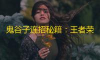 鬼谷子连招秘籍：王者荣耀辅助霸主实战全解析
